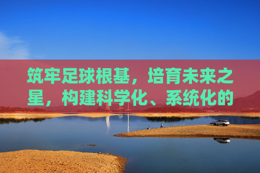 筑牢足球根基,培育未来之星,构建科学化、系统化的青训足球管理制度