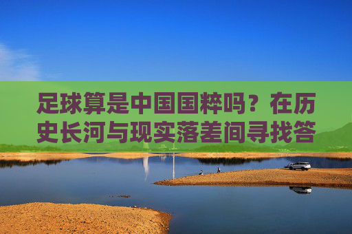 足球算是中国国粹吗?在历史长河与现实落差间寻找答案