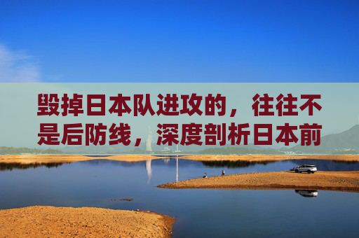 毁掉日本队进攻的，往往不是后防线，深度剖析日本前锋不行的困局