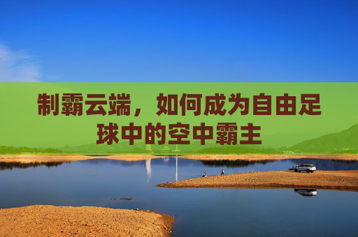 制霸云端,如何成为自由足球中的空中霸主