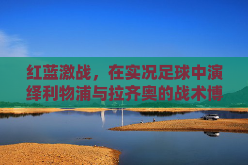 红蓝激战,在实况足球中演绎利物浦与拉齐奥的战术博弈