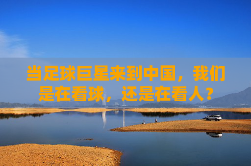 当足球巨星来到中国,我们是在看球,还是在看人?