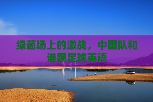绿茵场上的激战,中国队和谁踢足球英语
