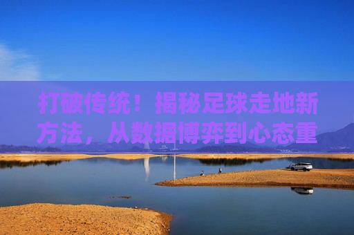 打破传统!揭秘足球走地新方法,从数据博弈到心态重塑