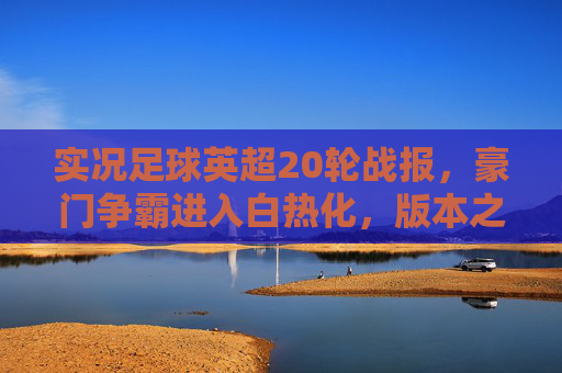 实况足球英超20轮战报,豪门争霸进入白热化,版本之子与战术博弈的巅峰对决