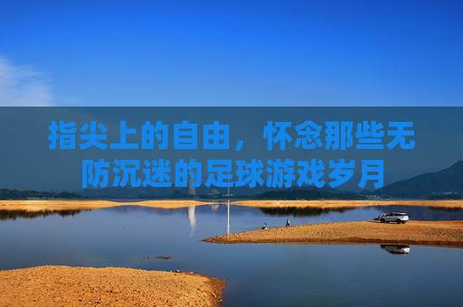 指尖上的自由,怀念那些无防沉迷的足球游戏岁月