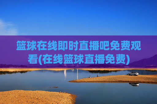篮球在线即时直播吧免费观看(在线篮球直播免费)