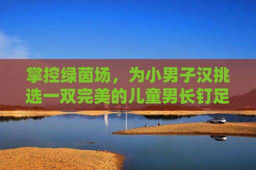 掌控绿茵场,为小男子汉挑选一双完美的儿童男长钉足球鞋
