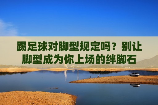 踢足球对脚型规定吗?别让脚型成为你上场的绊脚石