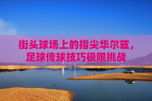 街头球场上的指尖华尔兹,足球传球技巧极限挑战