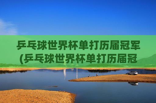乒乓球世界杯单打历届冠军(乒乓球世界杯单打历届冠军)