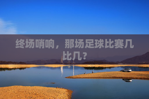 终场哨响,那场足球比赛几比几?