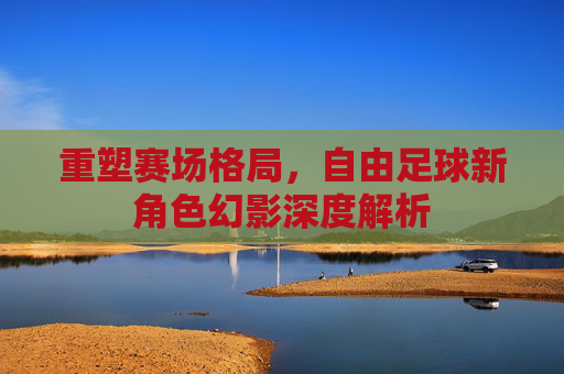 重塑赛场格局,自由足球新角色幻影深度解析