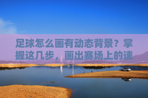 足球怎么画有动态背景?掌握这几步,画出赛场上的速度与激情!