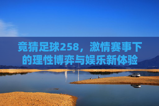 竟猜足球258,激情赛事下的理性博弈与娱乐新体验
