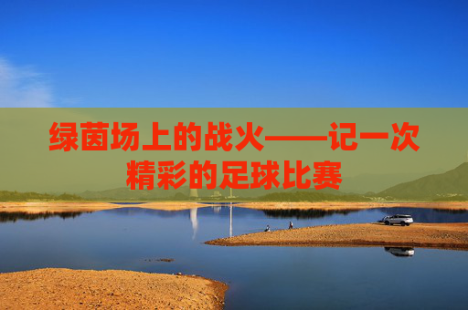 绿茵场上的战火——记一次精彩的足球比赛