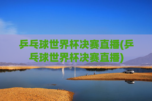 乒乓球世界杯决赛直播(乒乓球世界杯决赛直播)