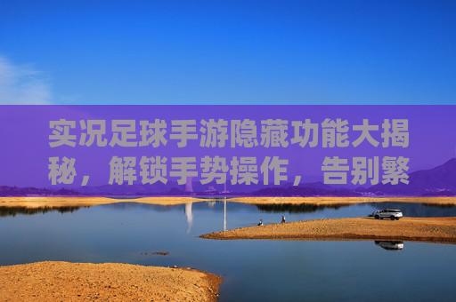 实况足球手游隐藏功能大揭秘，解锁手势操作，告别繁琐手动切换！