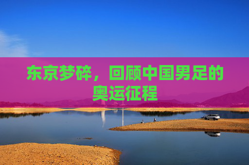 东京梦碎,回顾中国男足的奥运征程