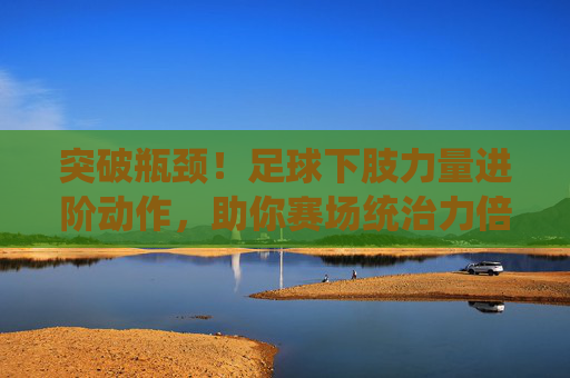 突破瓶颈!足球下肢力量进阶动作,助你赛场统治力倍增