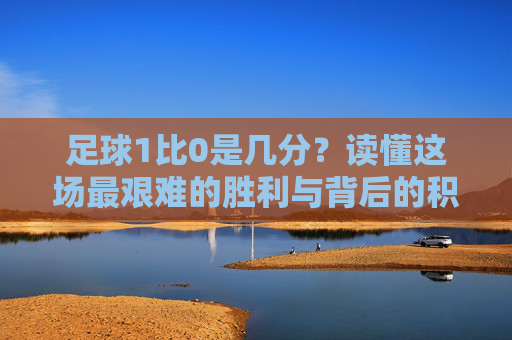 足球1比0是几分?读懂这场最艰难的胜利与背后的积分奥秘
