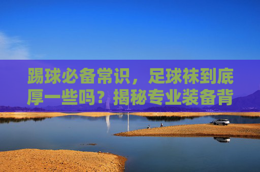 踢球必备常识,足球袜到底厚一些吗?揭秘专业装备背后的秘密