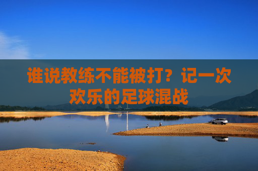 谁说教练不能被打?记一次欢乐的足球混战