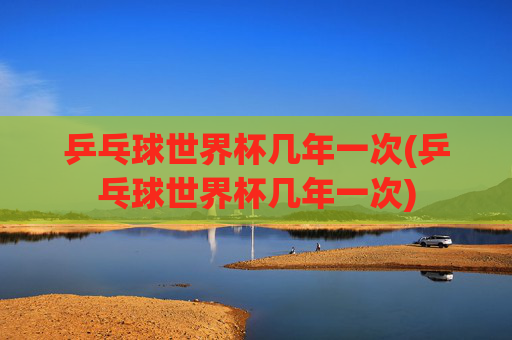 乒乓球世界杯几年一次(乒乓球世界杯几年一次)