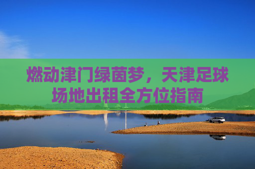 燃动津门绿茵梦，天津足球场地出租全方位指南