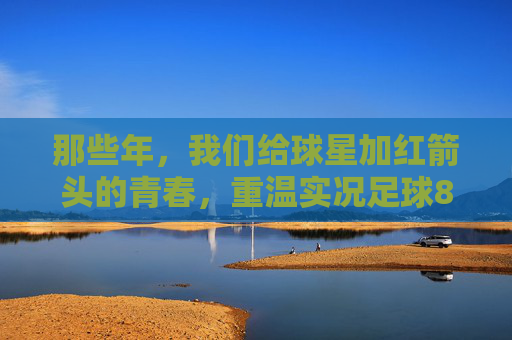 那些年，我们给球星加红箭头的青春，重温实况足球8的战术艺术