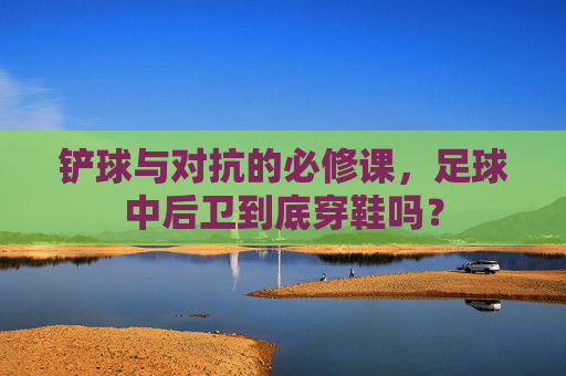 铲球与对抗的必修课,足球中后卫到底穿鞋吗?