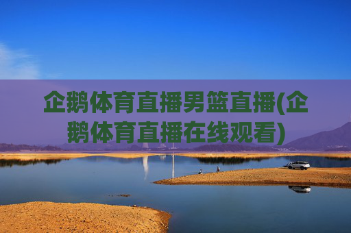 企鹅体育直播男篮直播(企鹅体育直播在线观看)