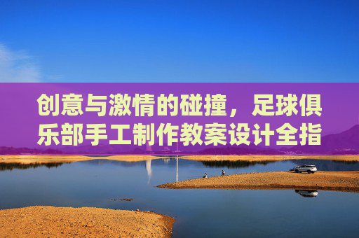创意与激情的碰撞,足球俱乐部手工制作教案设计全指南