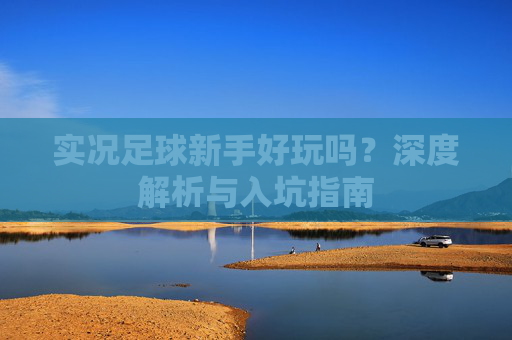 实况足球新手好玩吗?深度解析与入坑指南