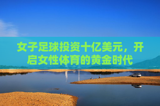 女子足球投资十亿美元，开启女性体育的黄金时代
