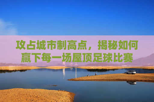 攻占城市制高点，揭秘如何赢下每一场屋顶足球比赛