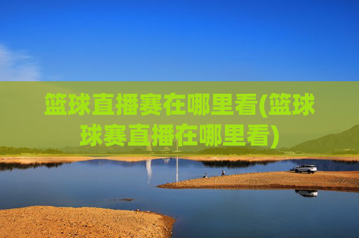 篮球直播赛在哪里看(篮球球赛直播在哪里看)