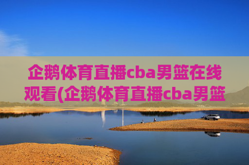 企鹅体育直播cba男篮在线观看(企鹅体育直播cba男篮在线观看视频)