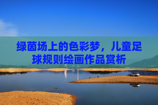 绿茵场上的色彩梦,儿童足球规则绘画作品赏析