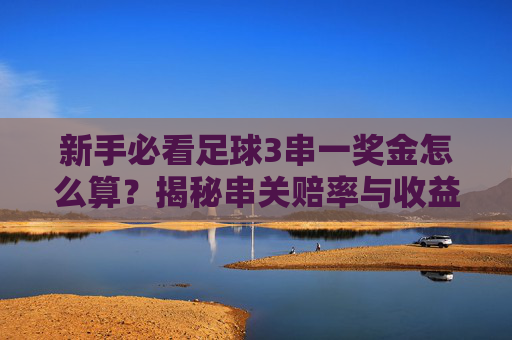 新手必看足球3串一奖金怎么算?揭秘串关赔率与收益计算公式