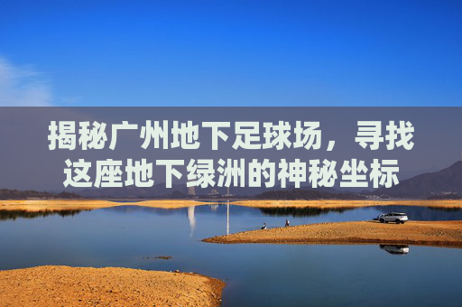 揭秘广州地下足球场,寻找这座地下绿洲的神秘坐标
