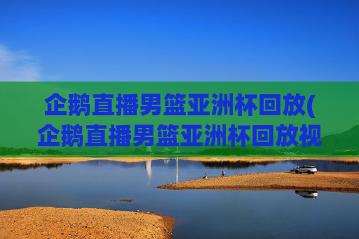 企鹅直播男篮亚洲杯回放(企鹅直播男篮亚洲杯回放视频)