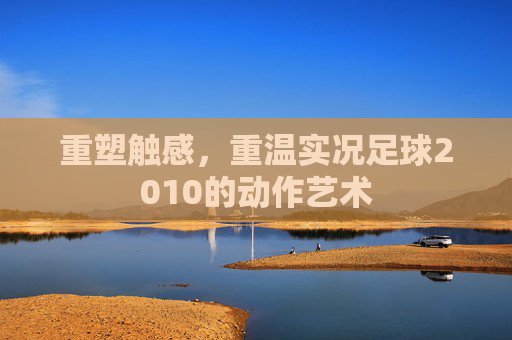 重塑触感,重温实况足球2010的动作艺术