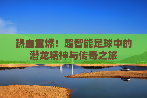 热血重燃!超智能足球中的潜龙精神与传奇之旅