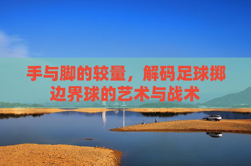 手与脚的较量,解码足球掷边界球的艺术与战术