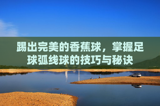 踢出完美的香蕉球,掌握足球弧线球的技巧与秘诀