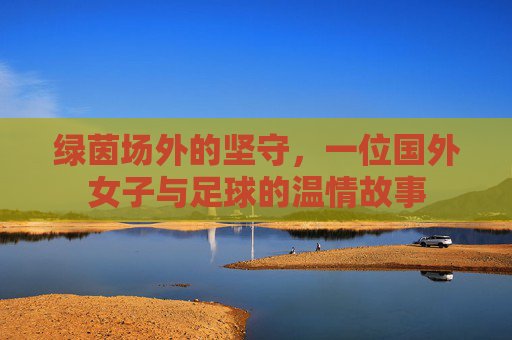 绿茵场外的坚守，一位国外女子与足球的温情故事
