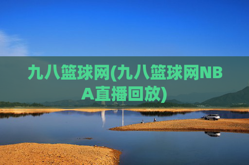 九八篮球网(九八篮球网NBA直播回放)