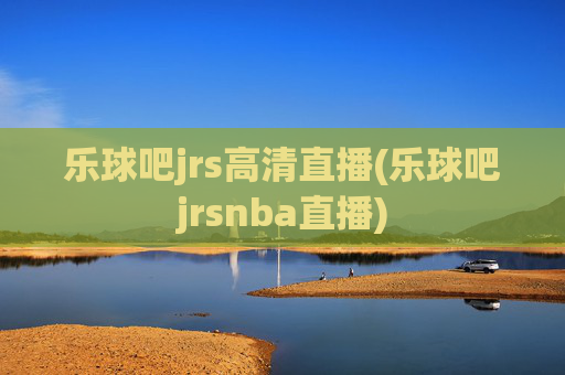 乐球吧jrs高清直播(乐球吧jrsnba直播)