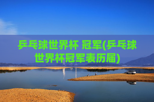 乒乓球世界杯 冠军(乒乓球世界杯冠军表历届)